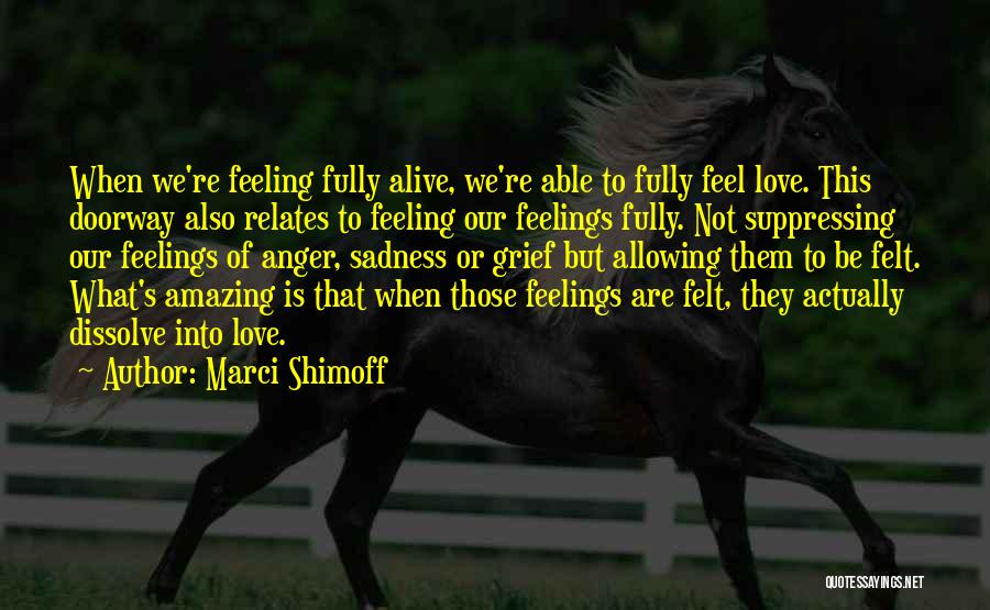 Marci Shimoff Quotes: When We're Feeling Fully Alive, We're Able To Fully Feel Love. This Doorway Also Relates To Feeling Our Feelings Fully.