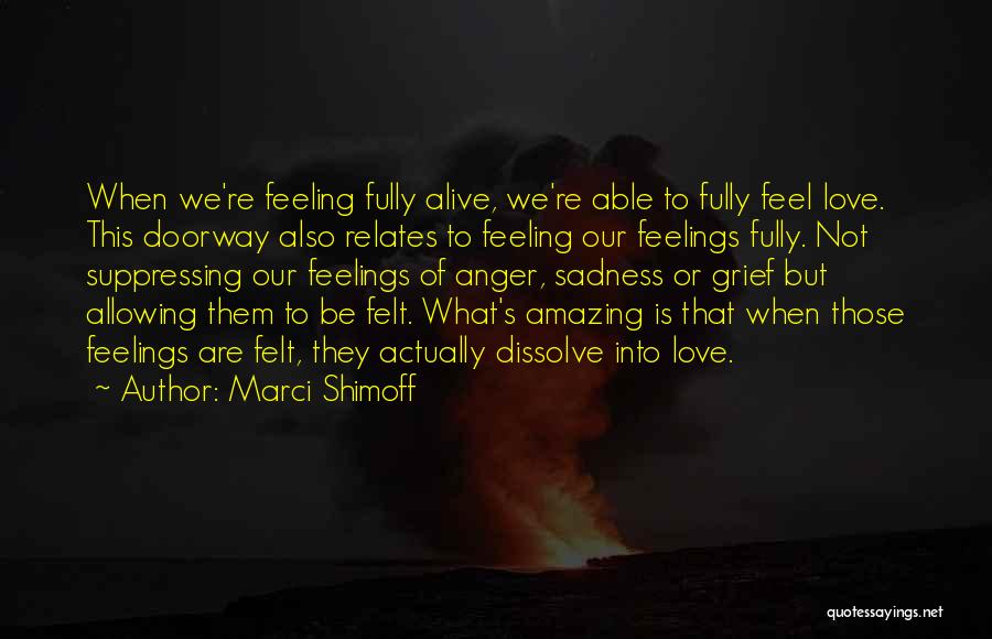 Marci Shimoff Quotes: When We're Feeling Fully Alive, We're Able To Fully Feel Love. This Doorway Also Relates To Feeling Our Feelings Fully.