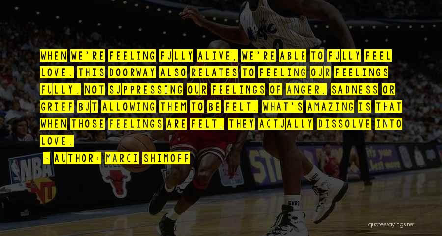 Marci Shimoff Quotes: When We're Feeling Fully Alive, We're Able To Fully Feel Love. This Doorway Also Relates To Feeling Our Feelings Fully.
