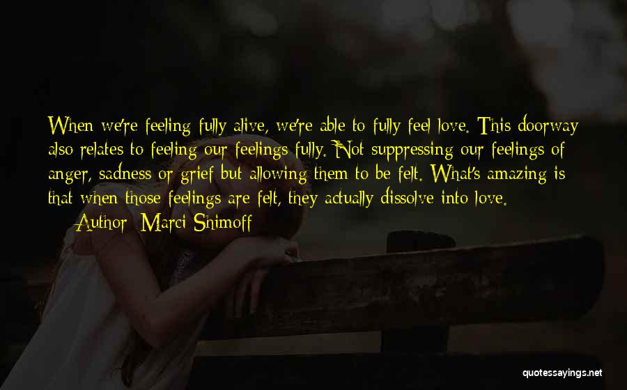 Marci Shimoff Quotes: When We're Feeling Fully Alive, We're Able To Fully Feel Love. This Doorway Also Relates To Feeling Our Feelings Fully.