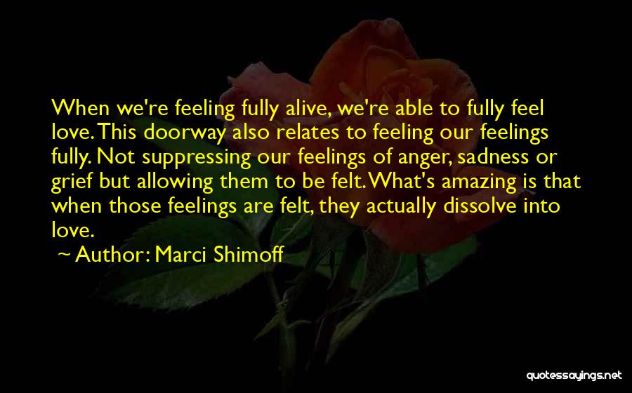 Marci Shimoff Quotes: When We're Feeling Fully Alive, We're Able To Fully Feel Love. This Doorway Also Relates To Feeling Our Feelings Fully.