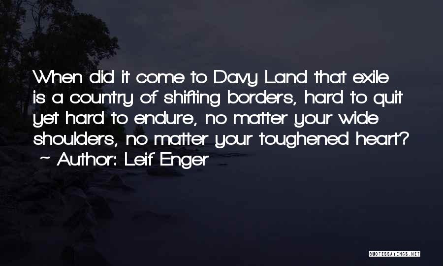 Leif Enger Quotes: When Did It Come To Davy Land That Exile Is A Country Of Shifting Borders, Hard To Quit Yet Hard