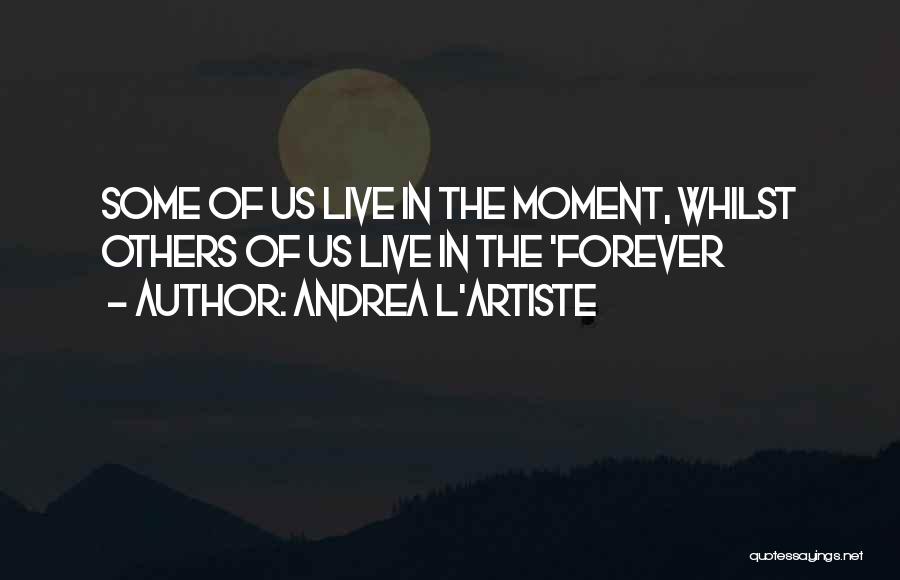 Andrea L'Artiste Quotes: Some Of Us Live In The Moment, Whilst Others Of Us Live In The 'forever