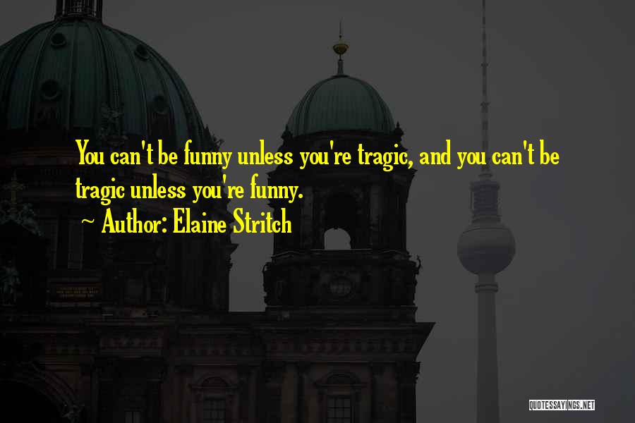 Elaine Stritch Quotes: You Can't Be Funny Unless You're Tragic, And You Can't Be Tragic Unless You're Funny.