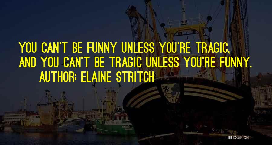 Elaine Stritch Quotes: You Can't Be Funny Unless You're Tragic, And You Can't Be Tragic Unless You're Funny.