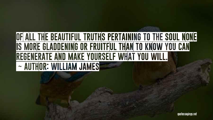 William James Quotes: Of All The Beautiful Truths Pertaining To The Soul None Is More Gladdening Or Fruitful Than To Know You Can