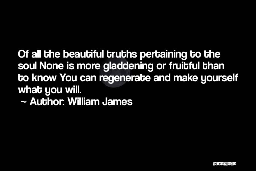 William James Quotes: Of All The Beautiful Truths Pertaining To The Soul None Is More Gladdening Or Fruitful Than To Know You Can