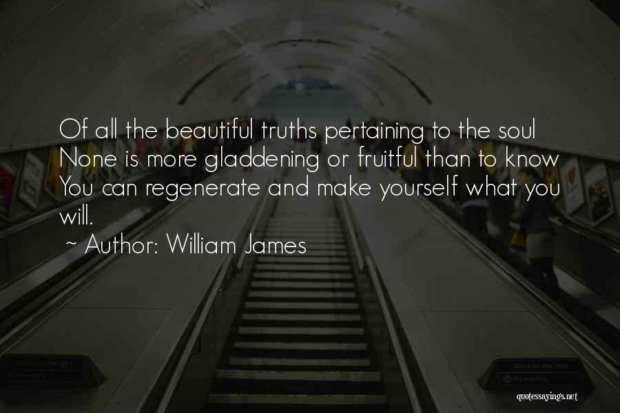 William James Quotes: Of All The Beautiful Truths Pertaining To The Soul None Is More Gladdening Or Fruitful Than To Know You Can