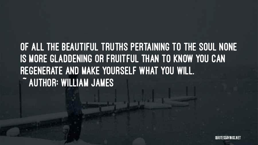 William James Quotes: Of All The Beautiful Truths Pertaining To The Soul None Is More Gladdening Or Fruitful Than To Know You Can