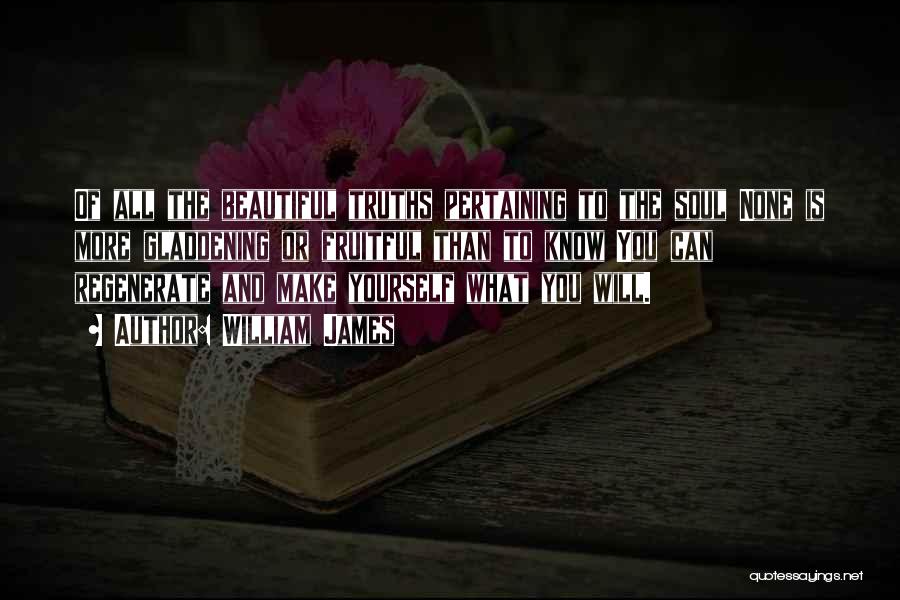 William James Quotes: Of All The Beautiful Truths Pertaining To The Soul None Is More Gladdening Or Fruitful Than To Know You Can