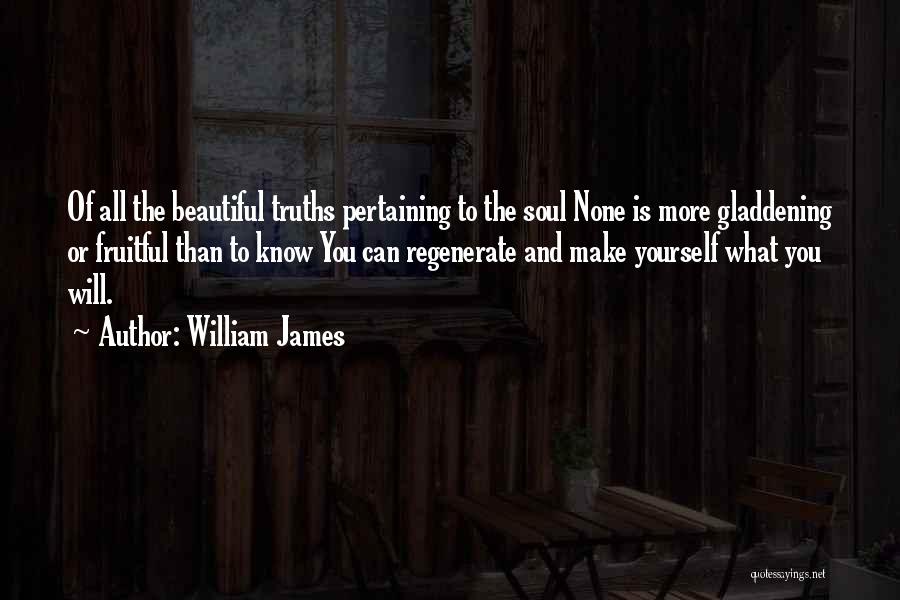 William James Quotes: Of All The Beautiful Truths Pertaining To The Soul None Is More Gladdening Or Fruitful Than To Know You Can