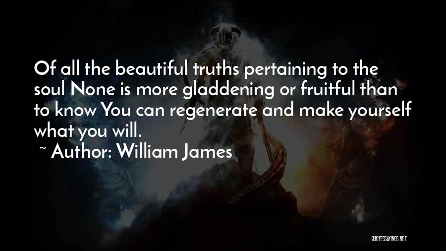William James Quotes: Of All The Beautiful Truths Pertaining To The Soul None Is More Gladdening Or Fruitful Than To Know You Can