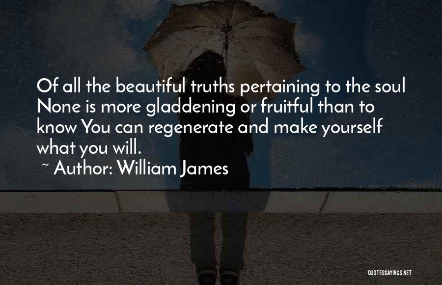 William James Quotes: Of All The Beautiful Truths Pertaining To The Soul None Is More Gladdening Or Fruitful Than To Know You Can