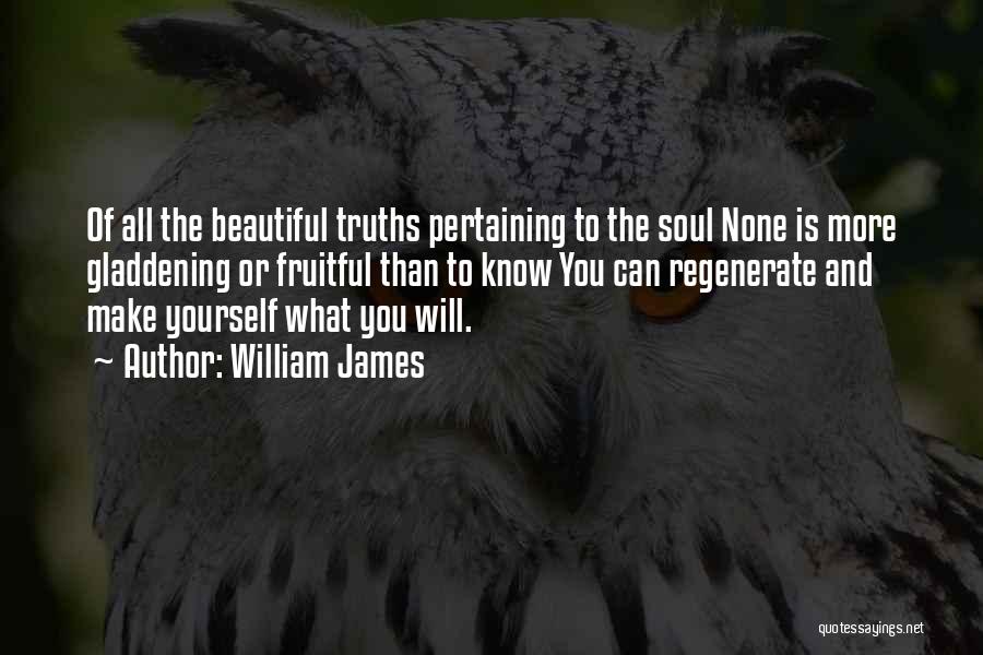 William James Quotes: Of All The Beautiful Truths Pertaining To The Soul None Is More Gladdening Or Fruitful Than To Know You Can