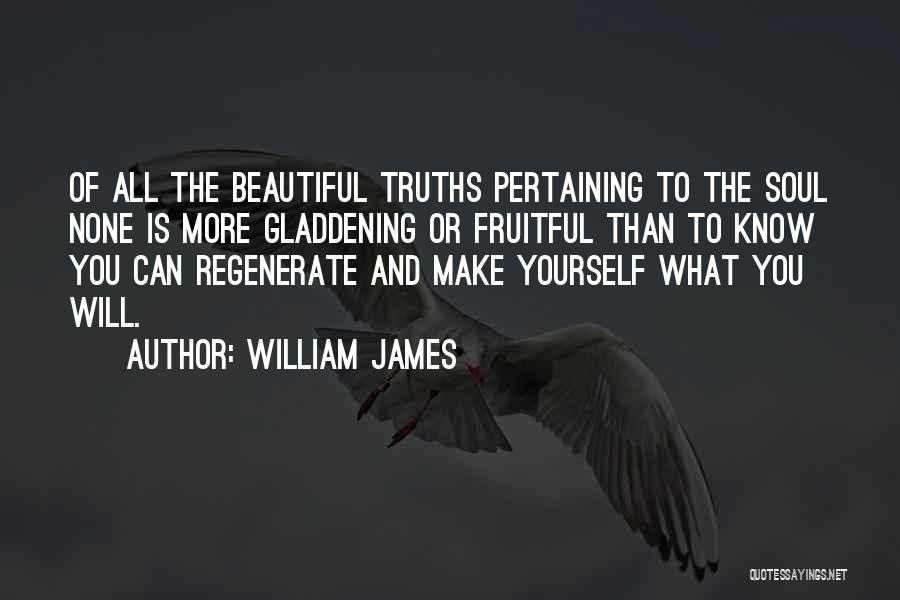 William James Quotes: Of All The Beautiful Truths Pertaining To The Soul None Is More Gladdening Or Fruitful Than To Know You Can