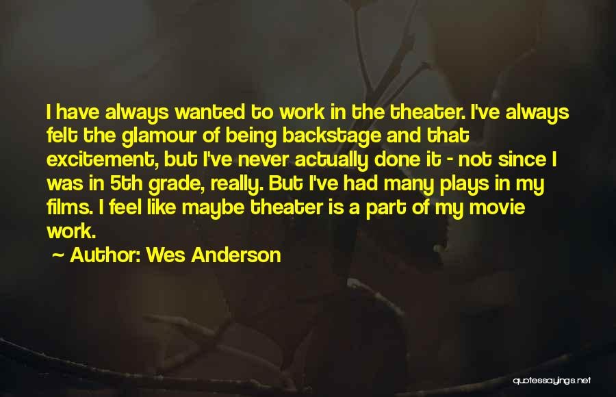 Wes Anderson Quotes: I Have Always Wanted To Work In The Theater. I've Always Felt The Glamour Of Being Backstage And That Excitement,