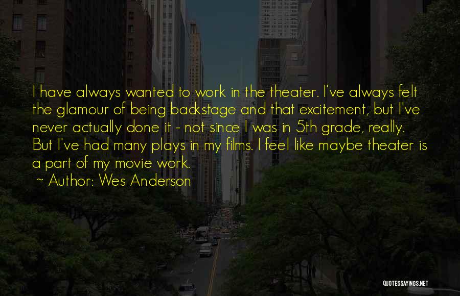 Wes Anderson Quotes: I Have Always Wanted To Work In The Theater. I've Always Felt The Glamour Of Being Backstage And That Excitement,