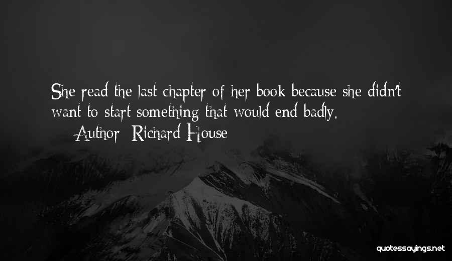 Richard House Quotes: She Read The Last Chapter Of Her Book Because She Didn't Want To Start Something That Would End Badly.