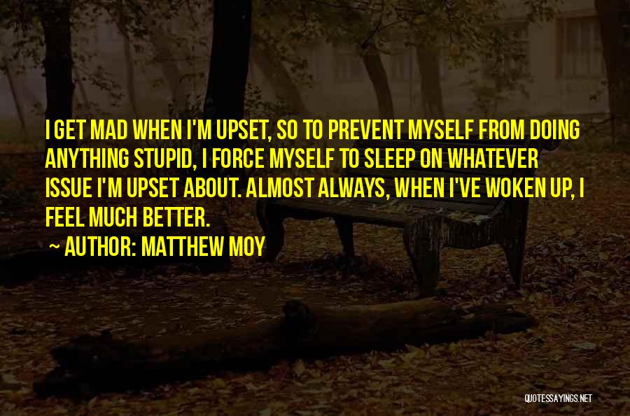 Matthew Moy Quotes: I Get Mad When I'm Upset, So To Prevent Myself From Doing Anything Stupid, I Force Myself To Sleep On