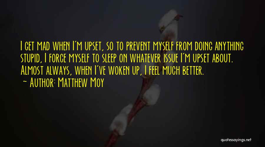 Matthew Moy Quotes: I Get Mad When I'm Upset, So To Prevent Myself From Doing Anything Stupid, I Force Myself To Sleep On