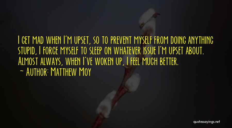 Matthew Moy Quotes: I Get Mad When I'm Upset, So To Prevent Myself From Doing Anything Stupid, I Force Myself To Sleep On