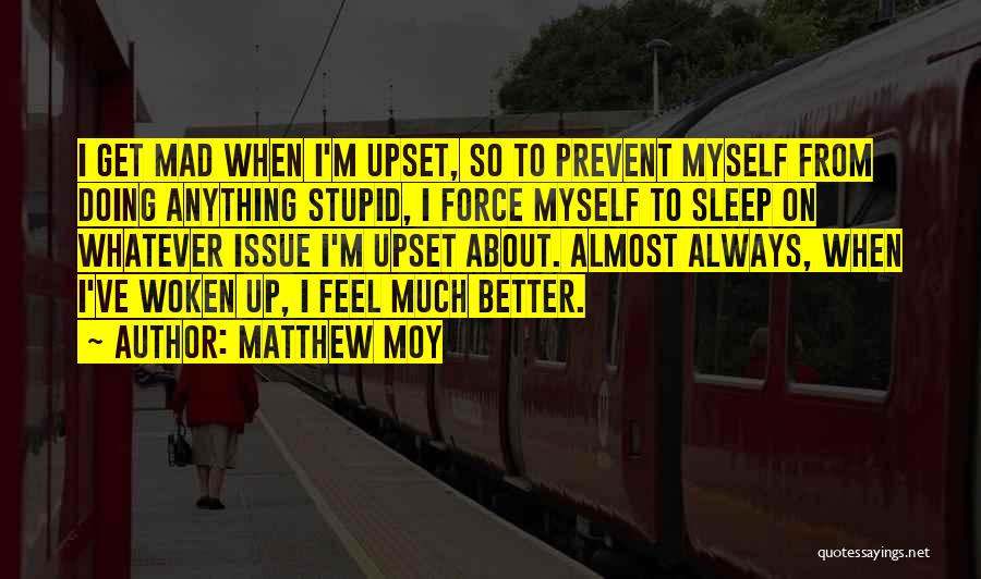 Matthew Moy Quotes: I Get Mad When I'm Upset, So To Prevent Myself From Doing Anything Stupid, I Force Myself To Sleep On