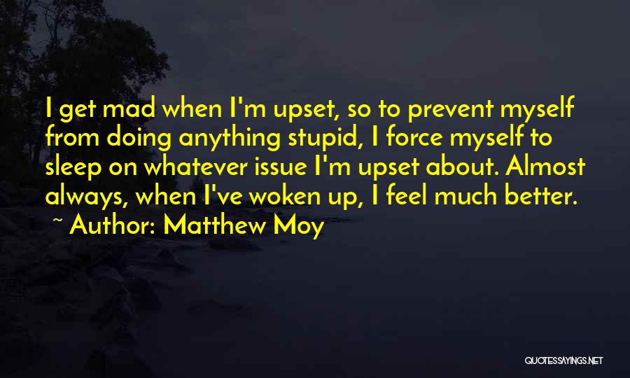 Matthew Moy Quotes: I Get Mad When I'm Upset, So To Prevent Myself From Doing Anything Stupid, I Force Myself To Sleep On