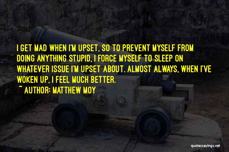 Matthew Moy Quotes: I Get Mad When I'm Upset, So To Prevent Myself From Doing Anything Stupid, I Force Myself To Sleep On