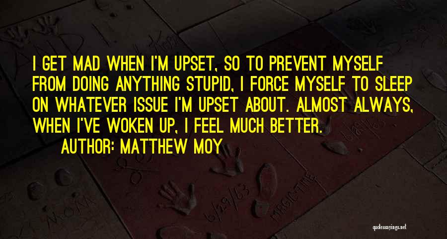 Matthew Moy Quotes: I Get Mad When I'm Upset, So To Prevent Myself From Doing Anything Stupid, I Force Myself To Sleep On