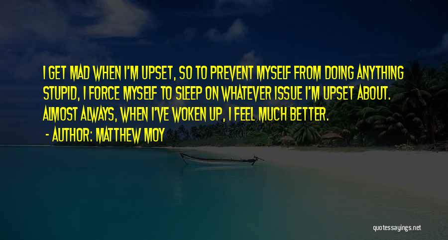 Matthew Moy Quotes: I Get Mad When I'm Upset, So To Prevent Myself From Doing Anything Stupid, I Force Myself To Sleep On