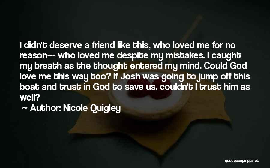 Nicole Quigley Quotes: I Didn't Deserve A Friend Like This, Who Loved Me For No Reason--- Who Loved Me Despite My Mistakes. I