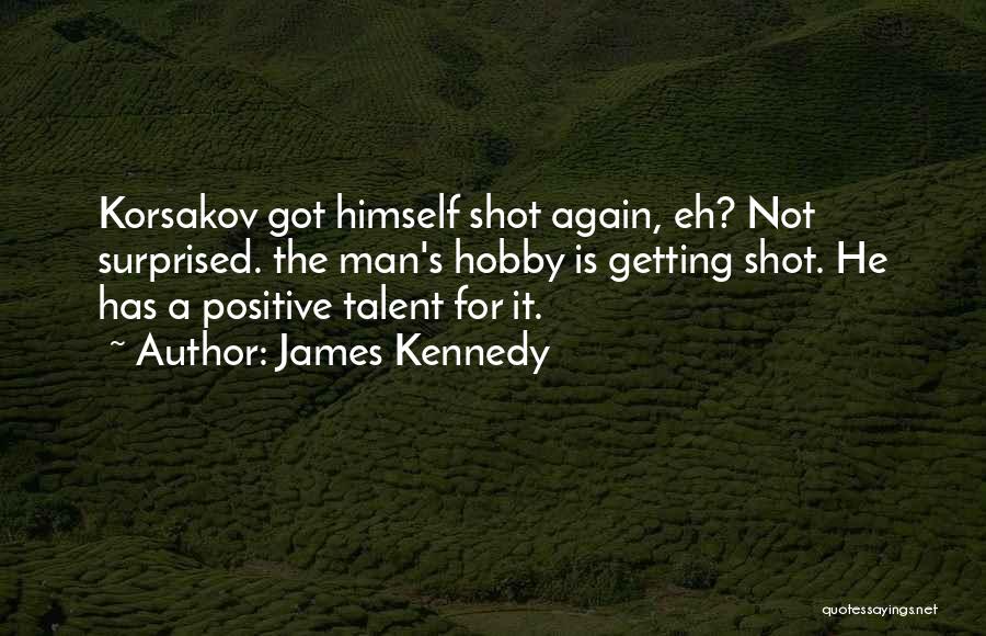 James Kennedy Quotes: Korsakov Got Himself Shot Again, Eh? Not Surprised. The Man's Hobby Is Getting Shot. He Has A Positive Talent For