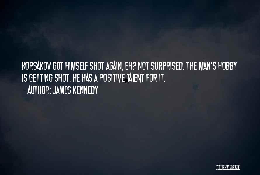 James Kennedy Quotes: Korsakov Got Himself Shot Again, Eh? Not Surprised. The Man's Hobby Is Getting Shot. He Has A Positive Talent For