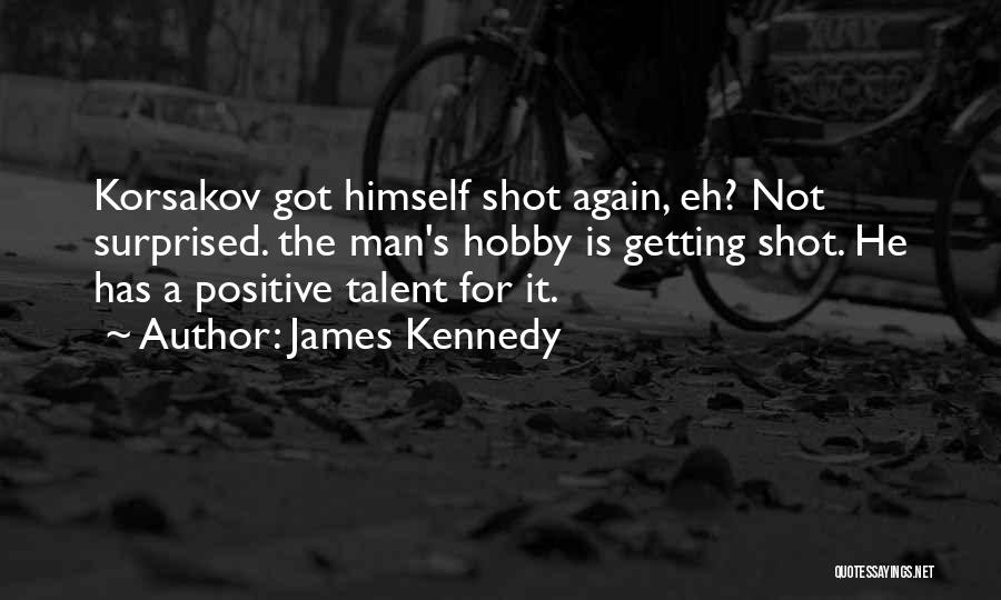 James Kennedy Quotes: Korsakov Got Himself Shot Again, Eh? Not Surprised. The Man's Hobby Is Getting Shot. He Has A Positive Talent For