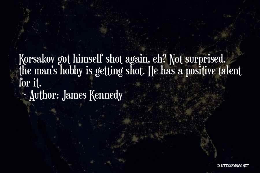 James Kennedy Quotes: Korsakov Got Himself Shot Again, Eh? Not Surprised. The Man's Hobby Is Getting Shot. He Has A Positive Talent For
