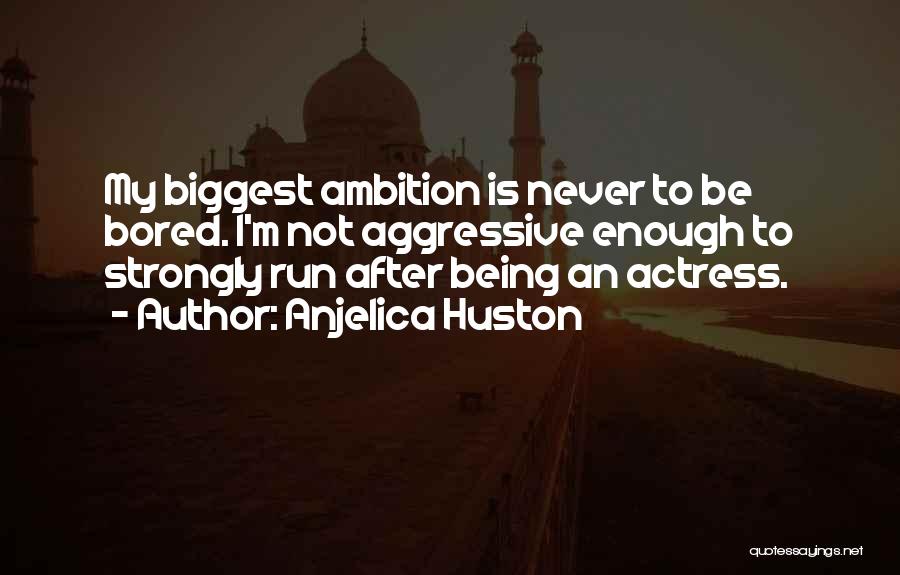 Anjelica Huston Quotes: My Biggest Ambition Is Never To Be Bored. I'm Not Aggressive Enough To Strongly Run After Being An Actress.