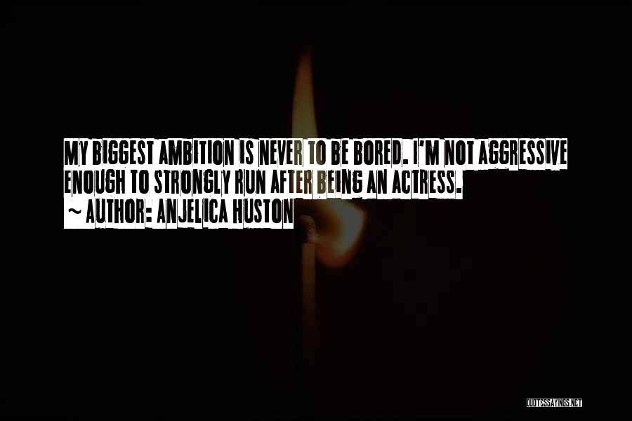 Anjelica Huston Quotes: My Biggest Ambition Is Never To Be Bored. I'm Not Aggressive Enough To Strongly Run After Being An Actress.