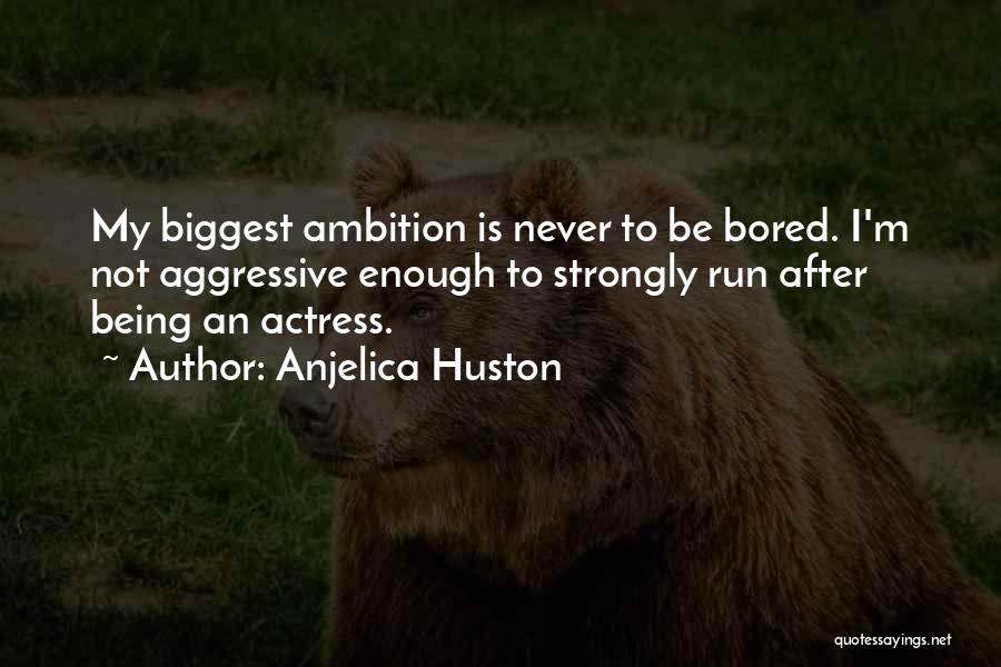 Anjelica Huston Quotes: My Biggest Ambition Is Never To Be Bored. I'm Not Aggressive Enough To Strongly Run After Being An Actress.