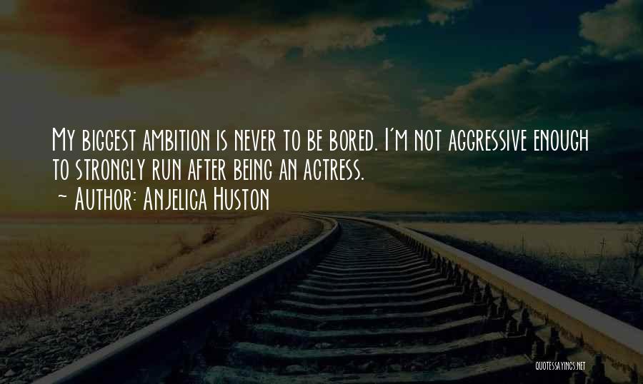 Anjelica Huston Quotes: My Biggest Ambition Is Never To Be Bored. I'm Not Aggressive Enough To Strongly Run After Being An Actress.