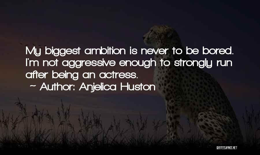 Anjelica Huston Quotes: My Biggest Ambition Is Never To Be Bored. I'm Not Aggressive Enough To Strongly Run After Being An Actress.