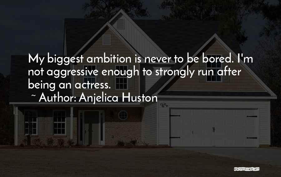 Anjelica Huston Quotes: My Biggest Ambition Is Never To Be Bored. I'm Not Aggressive Enough To Strongly Run After Being An Actress.