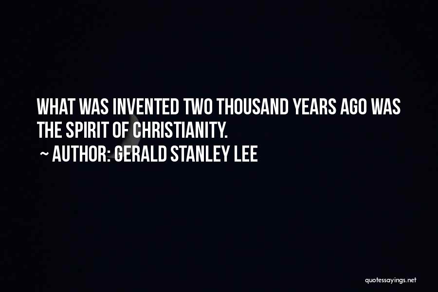 Gerald Stanley Lee Quotes: What Was Invented Two Thousand Years Ago Was The Spirit Of Christianity.