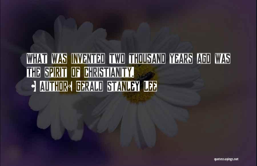 Gerald Stanley Lee Quotes: What Was Invented Two Thousand Years Ago Was The Spirit Of Christianity.