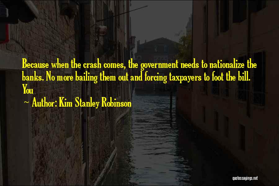 Kim Stanley Robinson Quotes: Because When The Crash Comes, The Government Needs To Nationalize The Banks. No More Bailing Them Out And Forcing Taxpayers