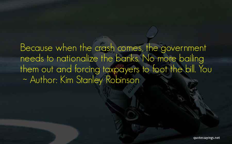 Kim Stanley Robinson Quotes: Because When The Crash Comes, The Government Needs To Nationalize The Banks. No More Bailing Them Out And Forcing Taxpayers