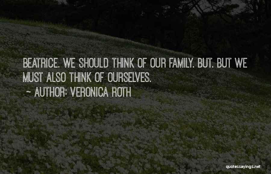 Veronica Roth Quotes: Beatrice. We Should Think Of Our Family. But. But We Must Also Think Of Ourselves.