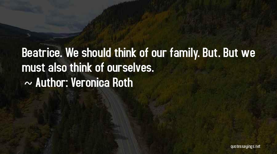 Veronica Roth Quotes: Beatrice. We Should Think Of Our Family. But. But We Must Also Think Of Ourselves.