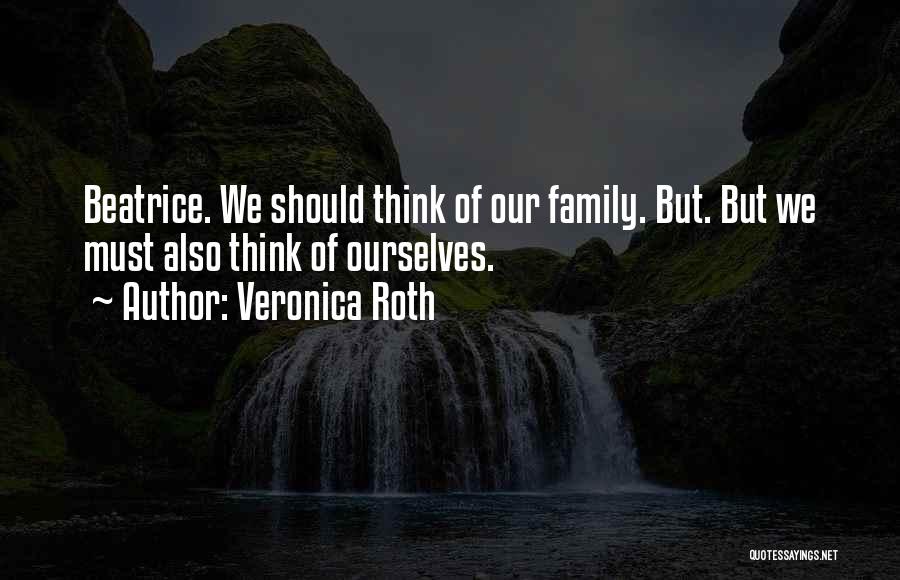 Veronica Roth Quotes: Beatrice. We Should Think Of Our Family. But. But We Must Also Think Of Ourselves.