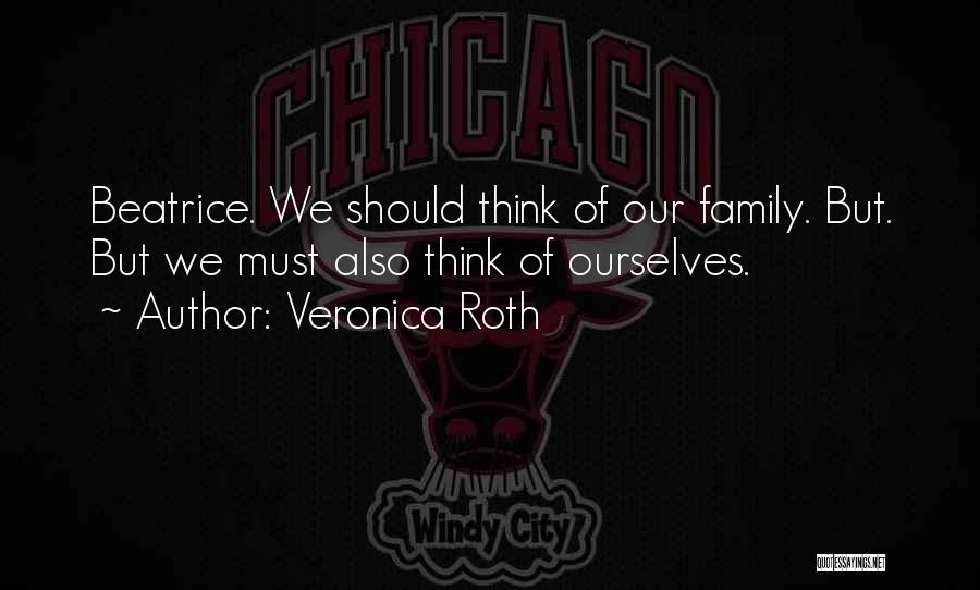 Veronica Roth Quotes: Beatrice. We Should Think Of Our Family. But. But We Must Also Think Of Ourselves.