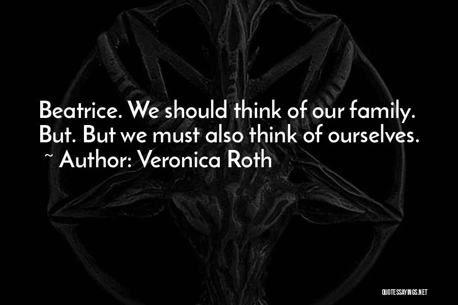 Veronica Roth Quotes: Beatrice. We Should Think Of Our Family. But. But We Must Also Think Of Ourselves.